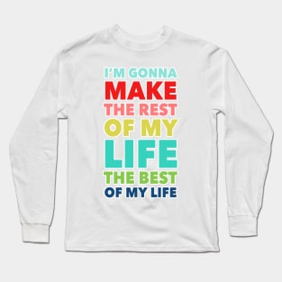 I'm Going To Make The Rest Of My Life The Best Of My Life Long Sleeve T-Shirt